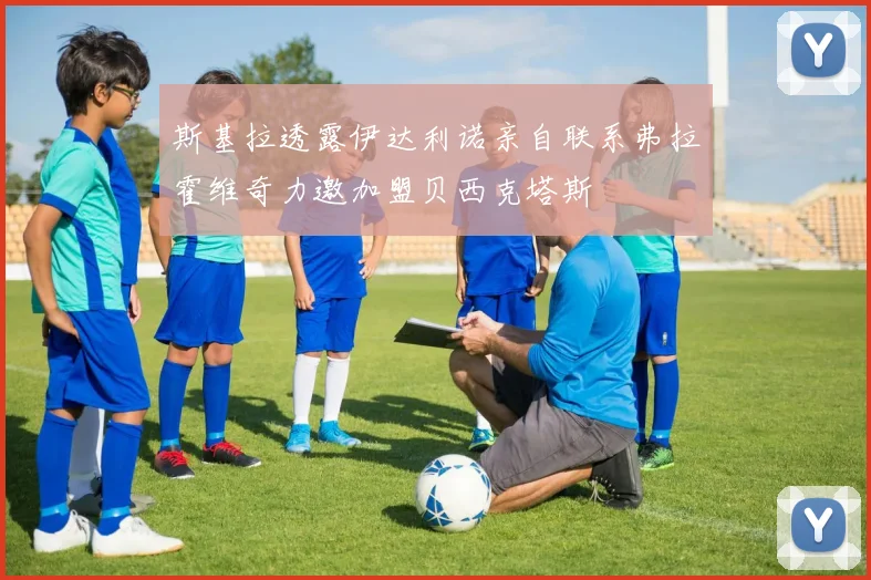 斯基拉透露伊达利诺亲自联系弗拉霍维奇力邀加盟贝西克塔斯