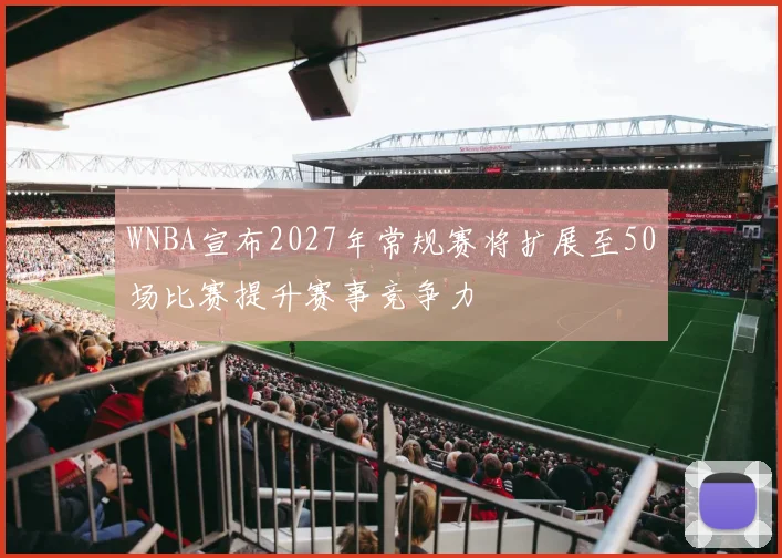 WNBA宣布2027年常规赛将扩展至50场比赛提升赛事竞争力