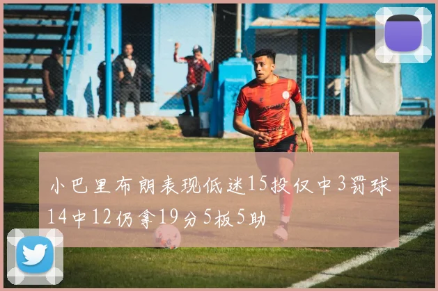小巴里布朗表现低迷15投仅中3罚球14中12仍拿19分5板5助