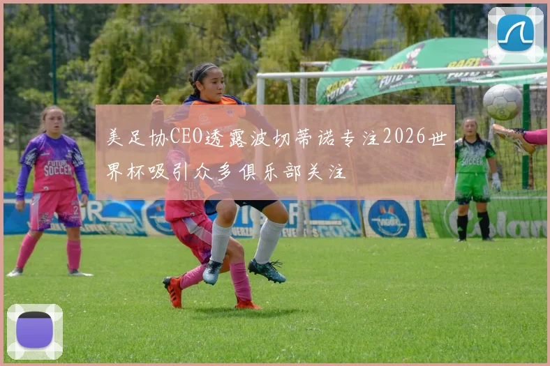 美足协CEO透露波切蒂诺专注2026世界杯吸引众多俱乐部关注