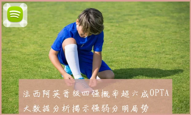 法西阿英晋级四强概率超六成OPTA大数据分析揭示强弱分明局势