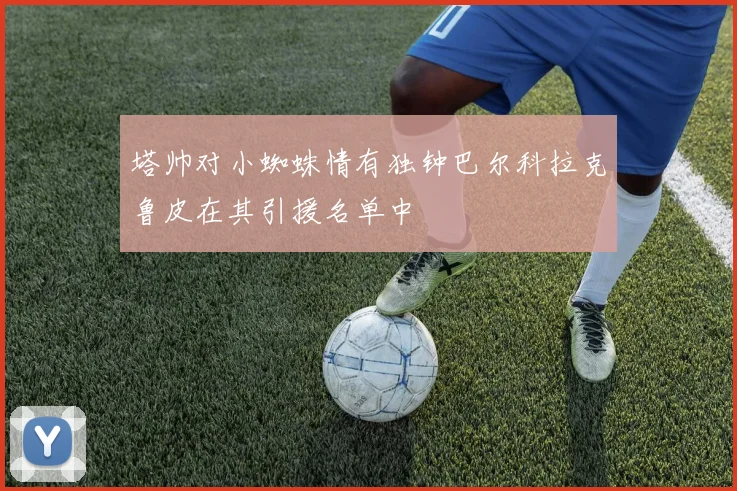 塔帅对小蜘蛛情有独钟巴尔科拉克鲁皮在其引援名单中