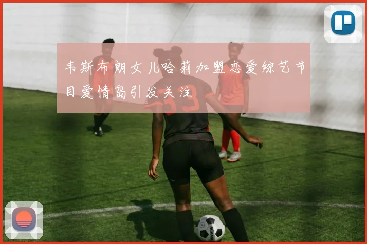韦斯布朗女儿哈莉加盟恋爱综艺节目爱情岛引发关注