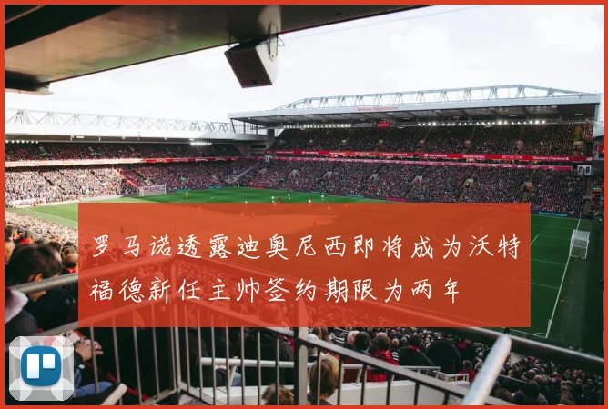 罗马诺透露迪奥尼西即将成为沃特福德新任主帅签约期限为两年