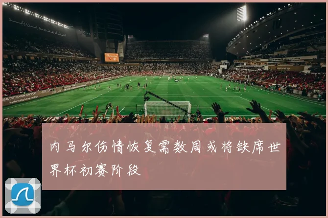 内马尔伤情恢复需数周或将缺席世界杯初赛阶段