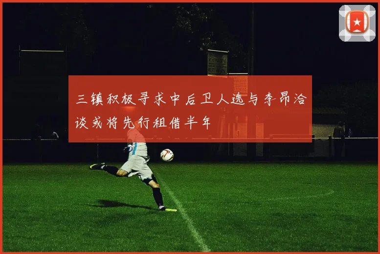 三镇积极寻求中后卫人选与李昂洽谈或将先行租借半年