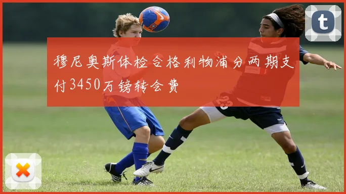 穆尼奥斯体检合格利物浦分两期支付3450万镑转会费