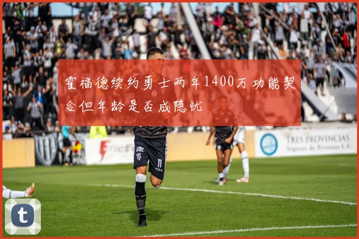 霍福德续约勇士两年1400万功能契合但年龄是否成隐忧