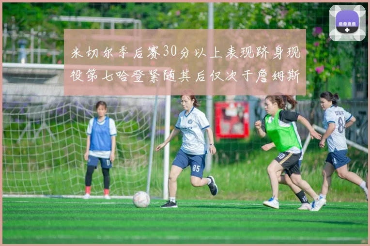 米切尔季后赛30分以上表现跻身现役第七哈登紧随其后仅次于詹姆斯杜兰特库里
