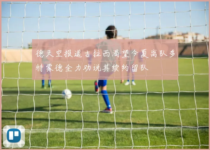 德天空报道吉拉西渴望今夏离队多特蒙德全力劝说其续约留队