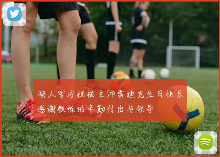 湖人官方祝福主帅雷迪克生日快乐感谢教练的辛勤付出与领导
