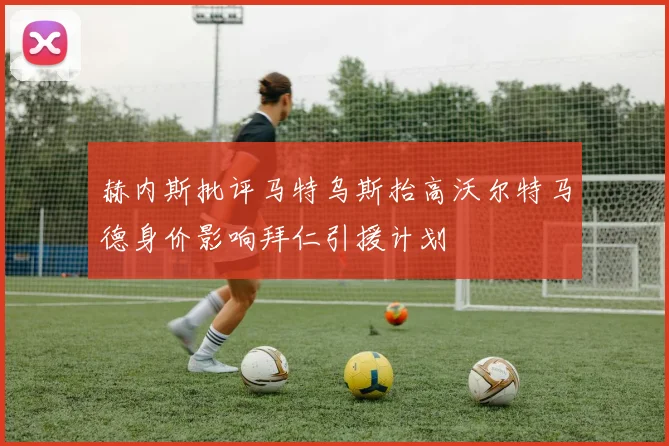 赫内斯批评马特乌斯抬高沃尔特马德身价影响拜仁引援计划