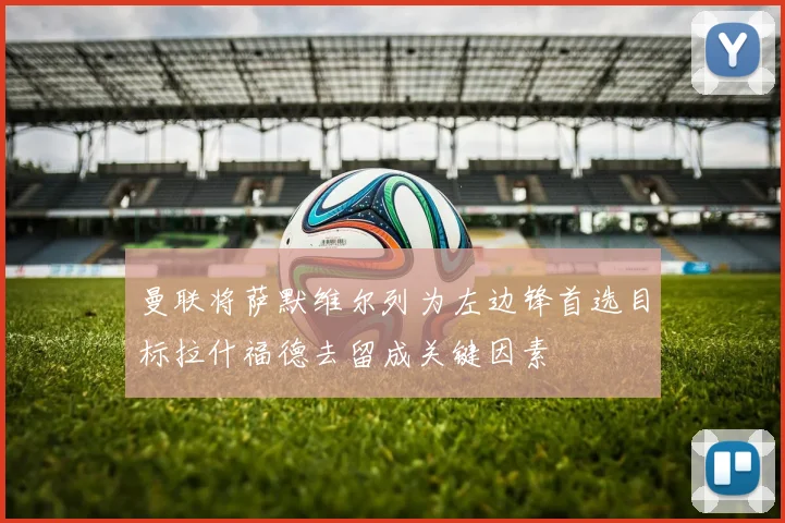曼联将萨默维尔列为左边锋首选目标拉什福德去留成关键因素