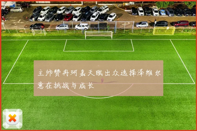 主帅赞冉珂嘉天赋出众选择泽维尔意在挑战与成长